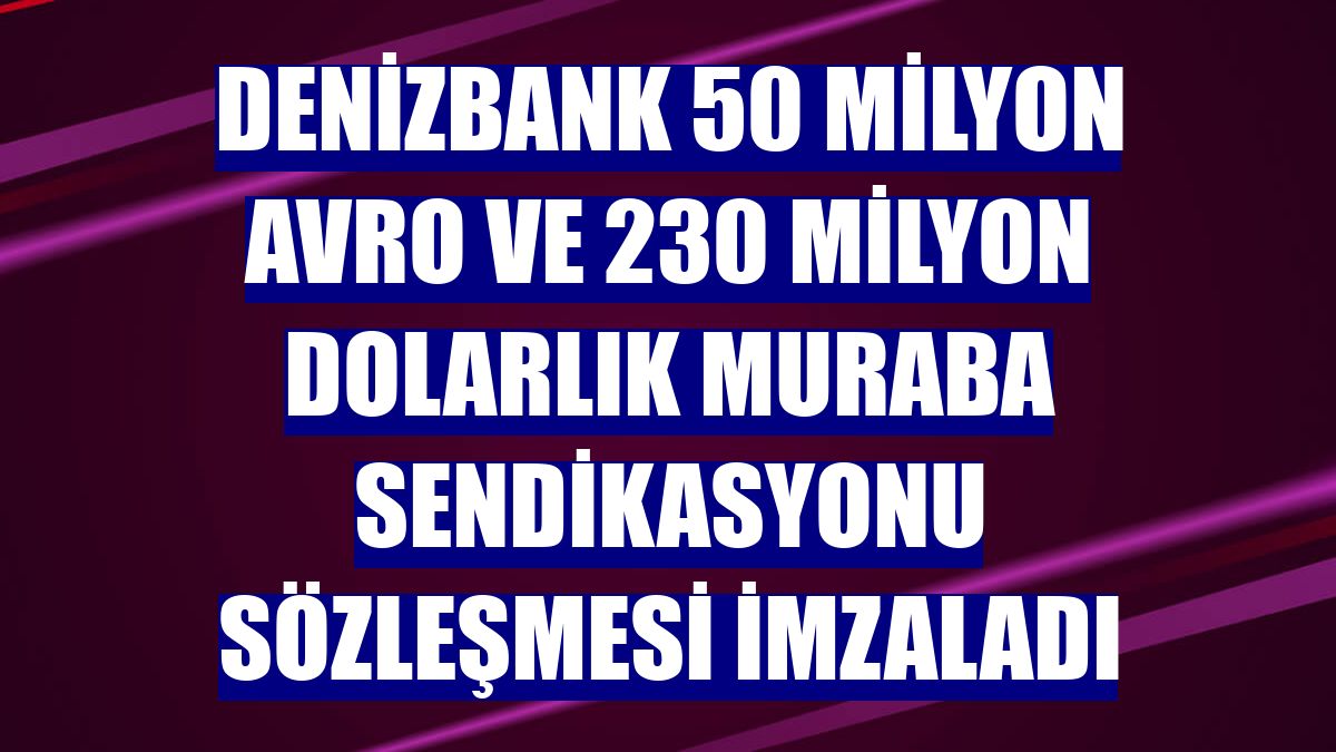 DenizBank 50 milyon avro ve 230 milyon dolarlık muraba sendikasyonu sözleşmesi imzaladı