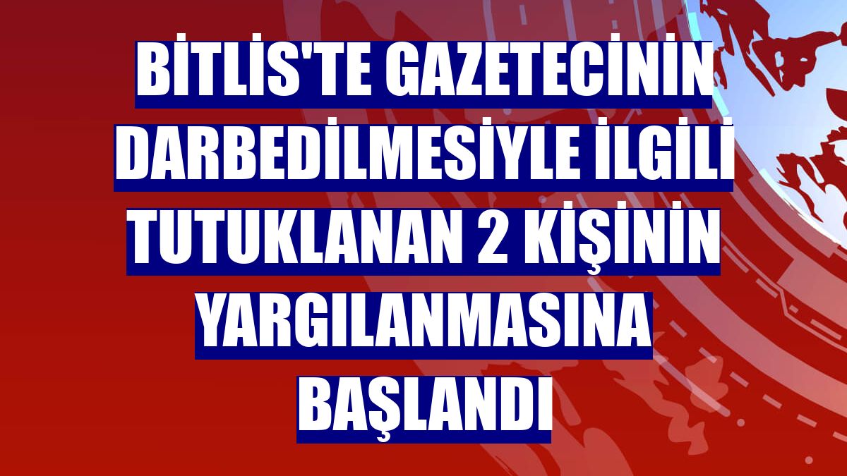 Bitlis'te gazetecinin darbedilmesiyle ilgili tutuklanan 2 kişinin yargılanmasına başlandı