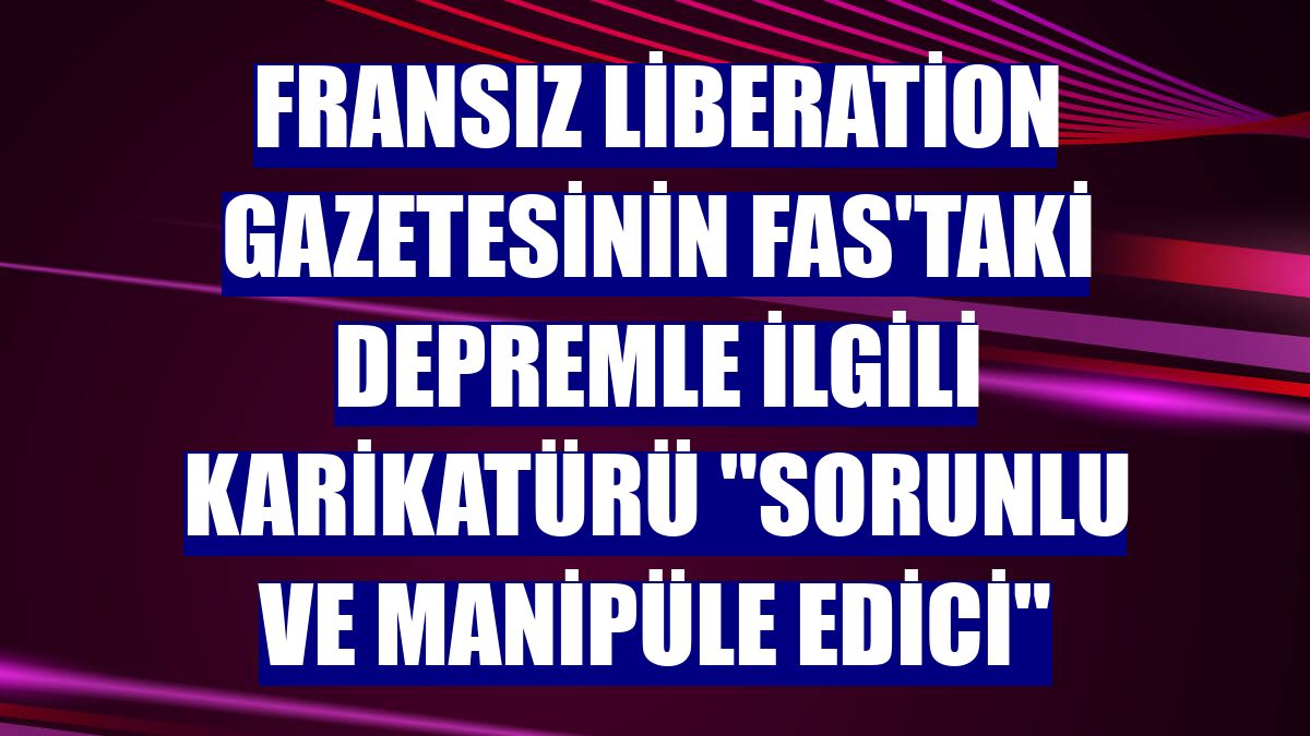Fransız Liberation gazetesinin Fas'taki depremle ilgili karikatürü "sorunlu ve manipüle edici"