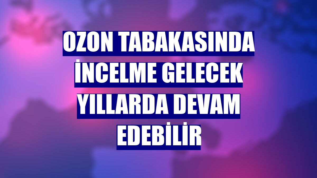 Ozon tabakasında incelme gelecek yıllarda devam edebilir