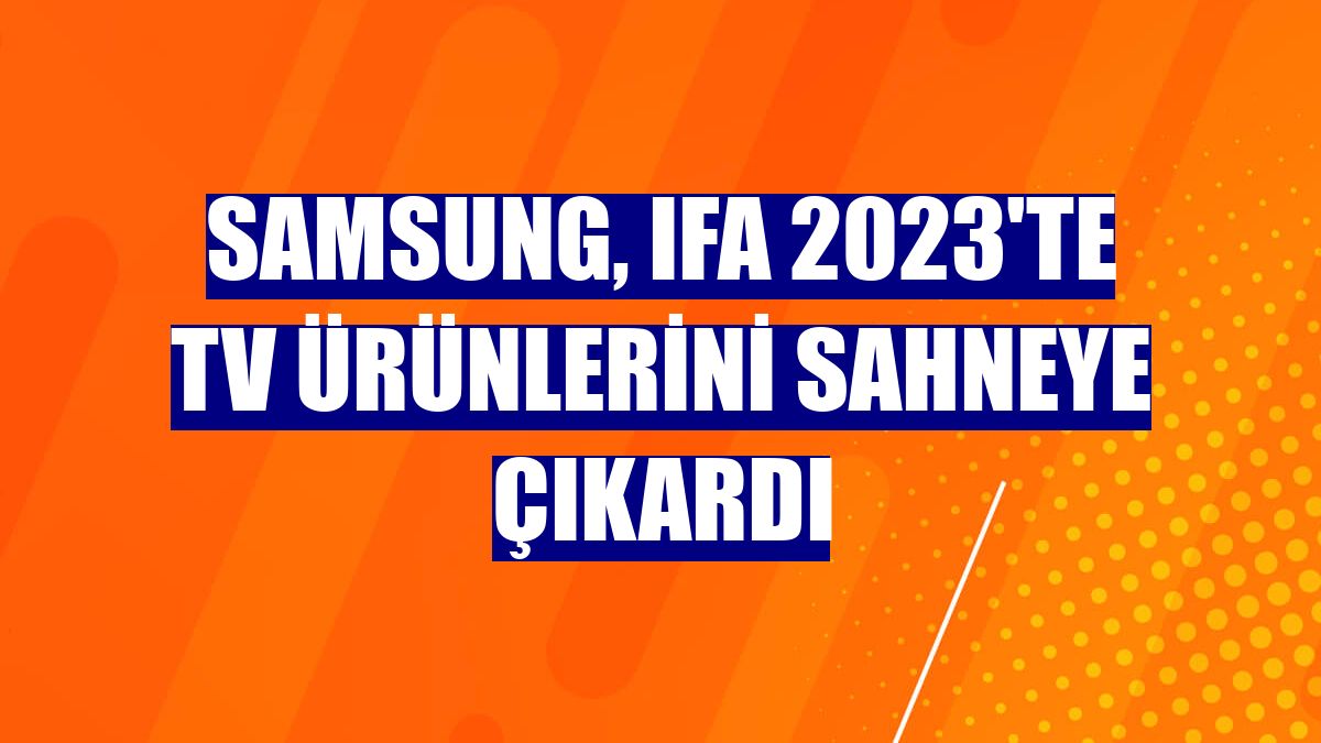 Samsung, IFA 2023'te TV ürünlerini sahneye çıkardı