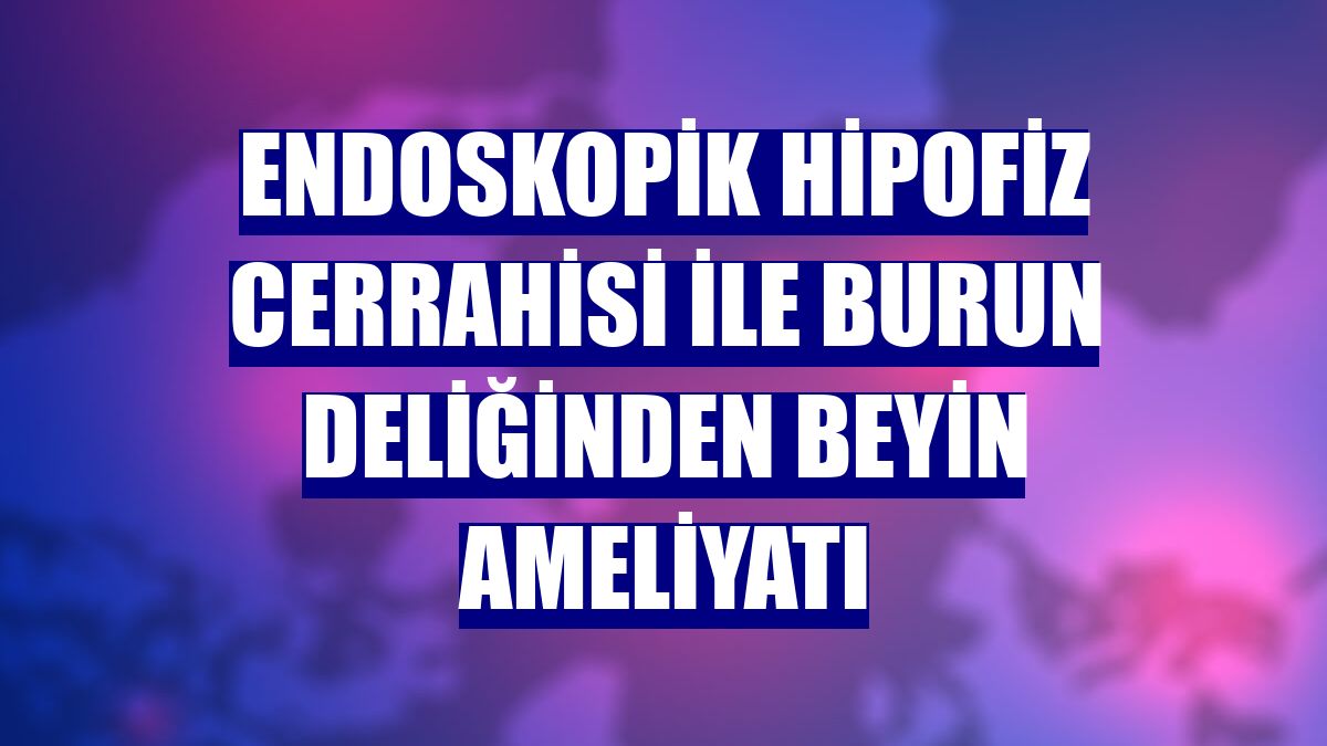 Endoskopik hipofiz cerrahisi ile burun deliğinden beyin ameliyatı