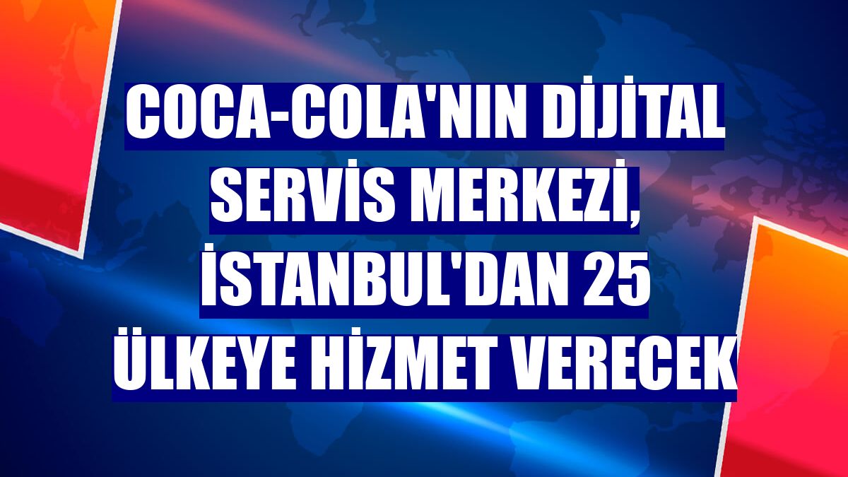 Coca-Cola'nın Dijital Servis Merkezi, İstanbul'dan 25 ülkeye hizmet verecek