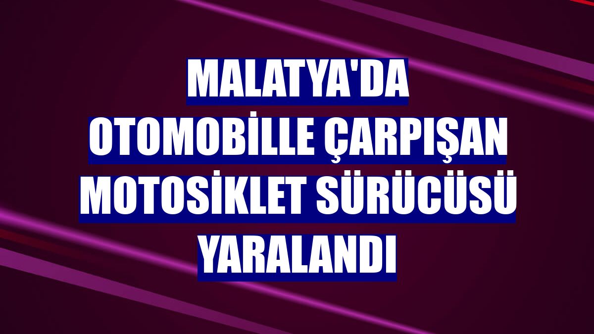 Malatya'da otomobille çarpışan motosiklet sürücüsü yaralandı