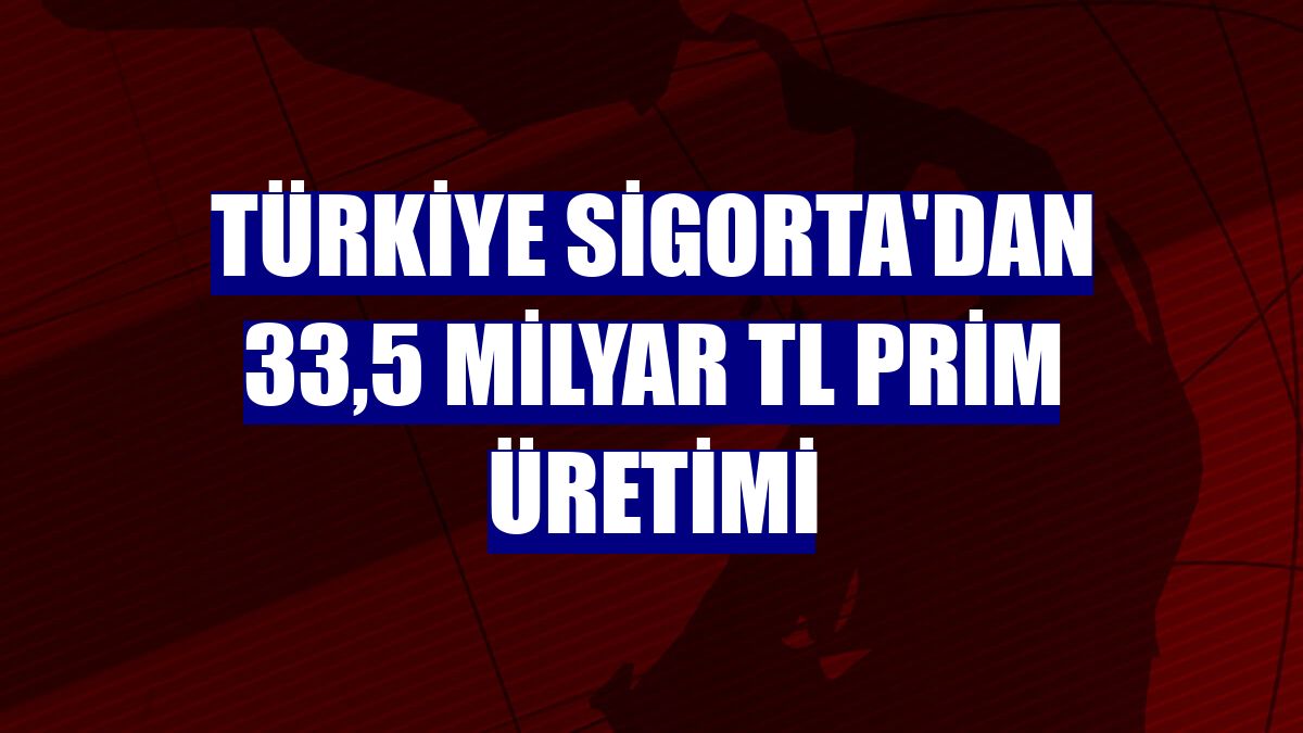Türkiye Sigorta'dan 33,5 milyar TL prim üretimi