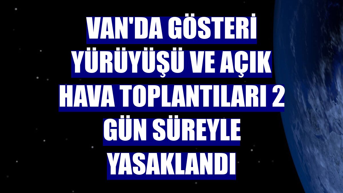 Van'da gösteri yürüyüşü ve açık hava toplantıları 2 gün süreyle yasaklandı