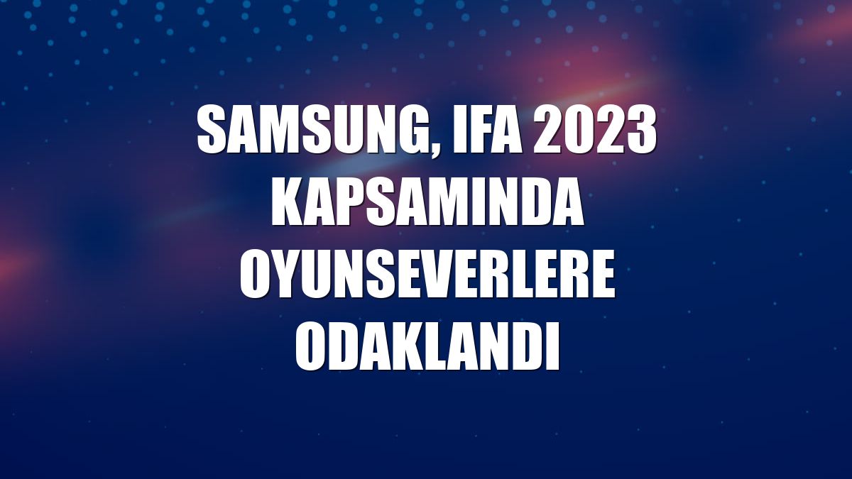 Samsung, IFA 2023 kapsamında oyunseverlere odaklandı