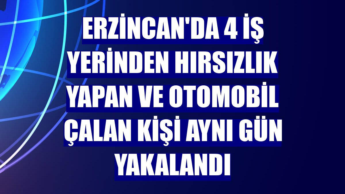 Erzincan'da 4 iş yerinden hırsızlık yapan ve otomobil çalan kişi aynı gün yakalandı