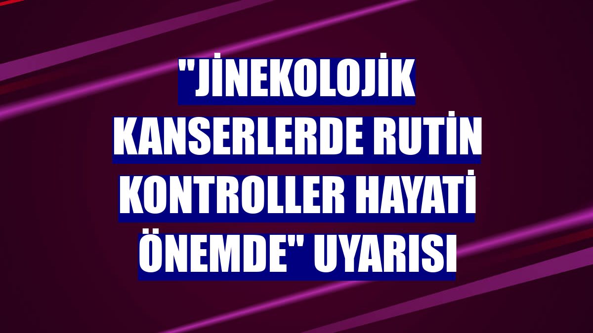 "Jinekolojik kanserlerde rutin kontroller hayati önemde" uyarısı