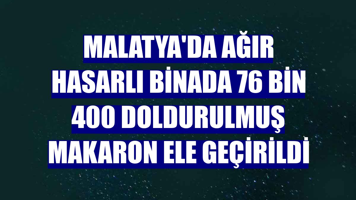 Malatya'da ağır hasarlı binada 76 bin 400 doldurulmuş makaron ele geçirildi