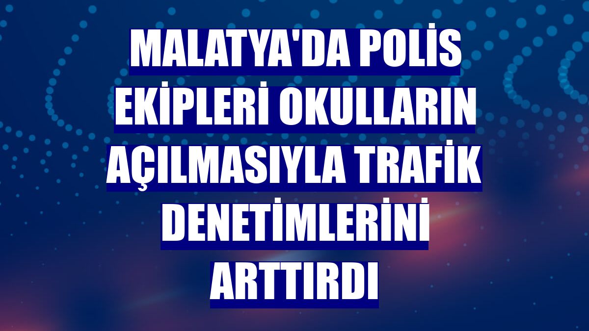 Malatya'da polis ekipleri okulların açılmasıyla trafik denetimlerini arttırdı