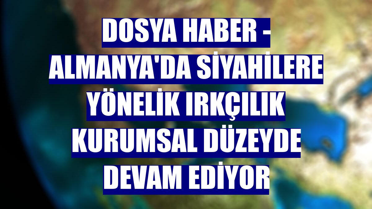 DOSYA HABER - Almanya'da siyahilere yönelik ırkçılık kurumsal düzeyde devam ediyor
