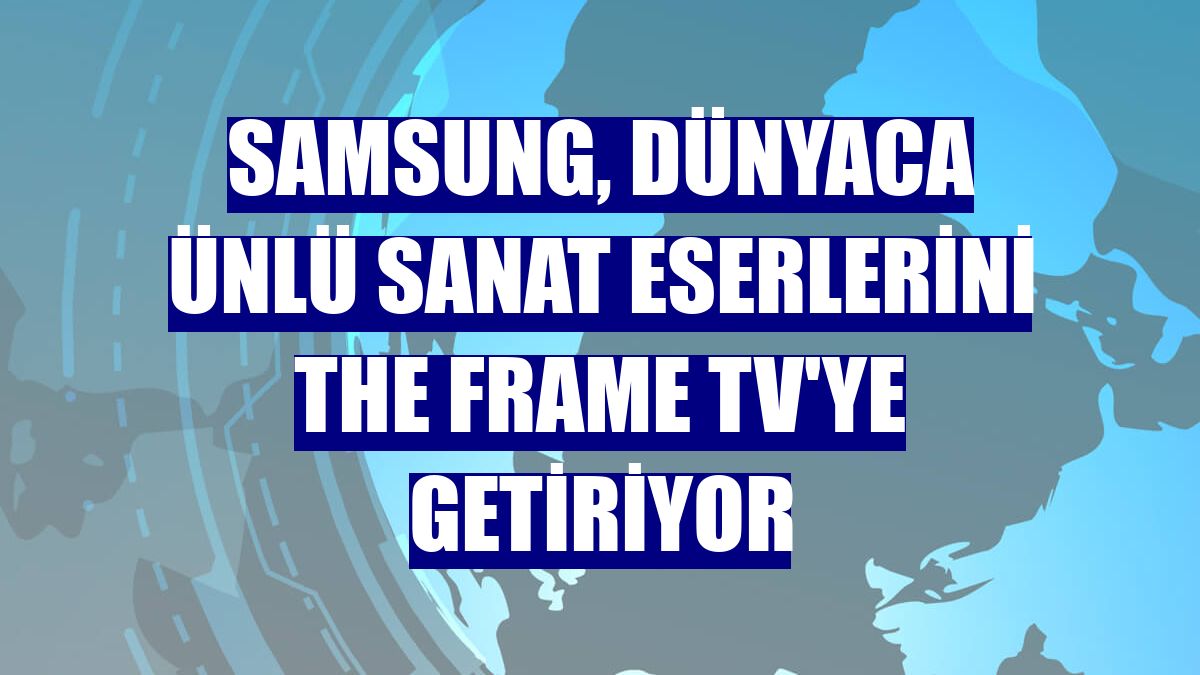 Samsung, dünyaca ünlü sanat eserlerini The Frame TV'ye getiriyor