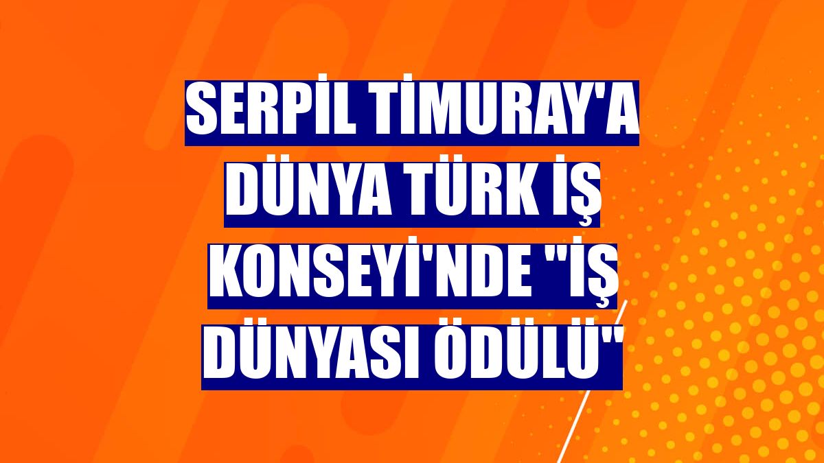 Serpil Timuray'a Dünya Türk İş Konseyi'nde "İş Dünyası Ödülü"