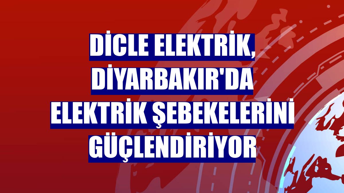 Dicle Elektrik, Diyarbakır'da elektrik şebekelerini güçlendiriyor