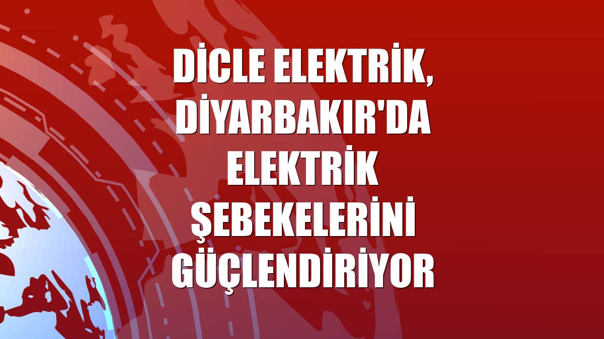 Dicle Elektrik, Diyarbakır'da elektrik şebekelerini güçlendiriyor