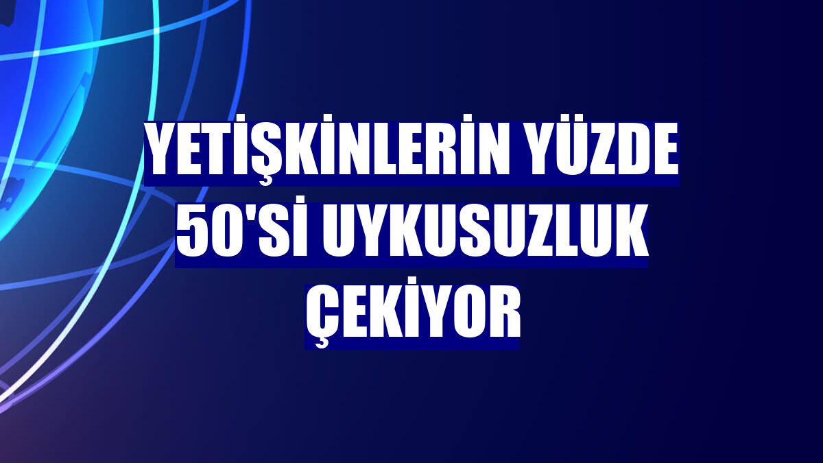 Yetişkinlerin yüzde 50'si uykusuzluk çekiyor