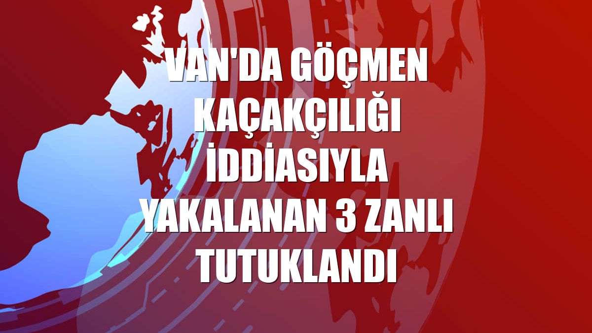Van'da göçmen kaçakçılığı iddiasıyla yakalanan 3 zanlı tutuklandı