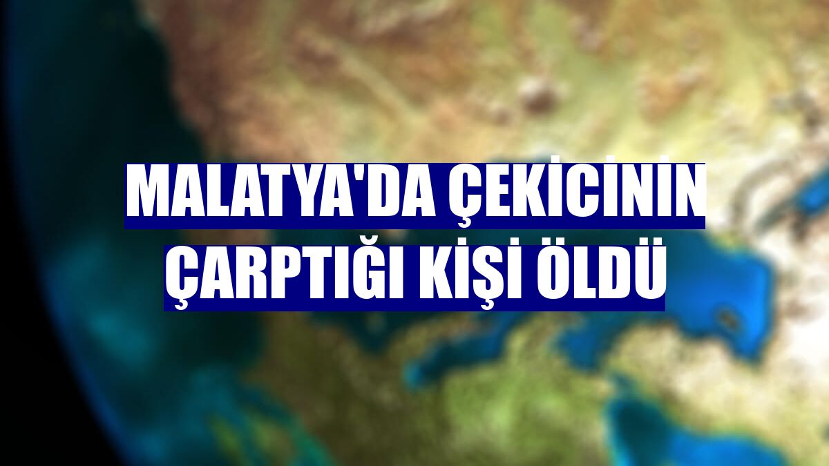 Malatya'da çekicinin çarptığı kişi öldü