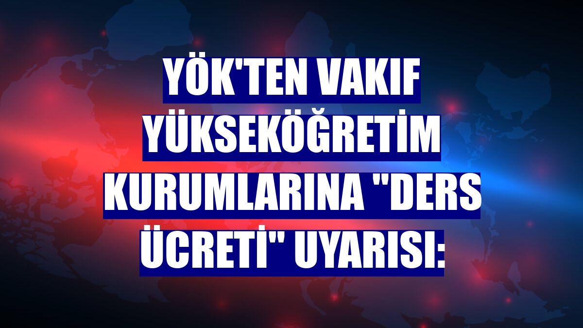 YÖK'ten vakıf yükseköğretim kurumlarına "ders ücreti" uyarısı: