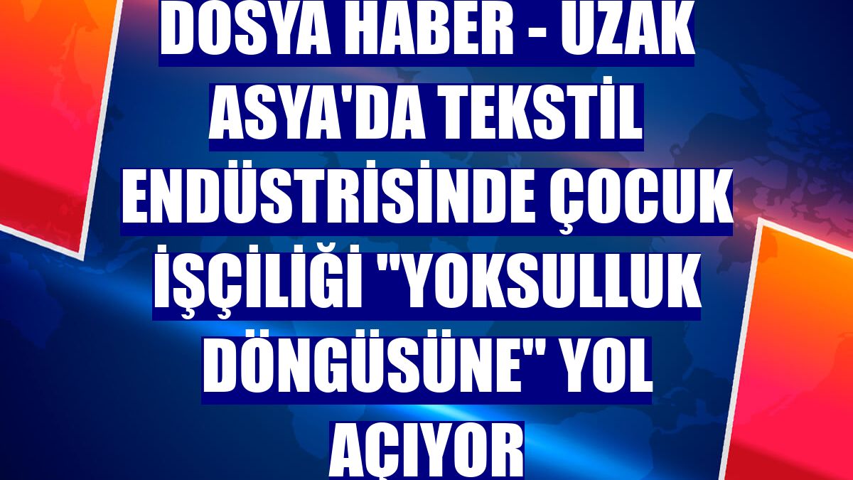 DOSYA HABER - Uzak Asya'da tekstil endüstrisinde çocuk işçiliği "yoksulluk döngüsüne" yol açıyor