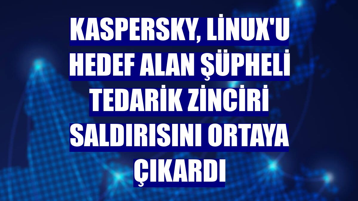 Kaspersky, Linux'u hedef alan şüpheli tedarik zinciri saldırısını ortaya çıkardı