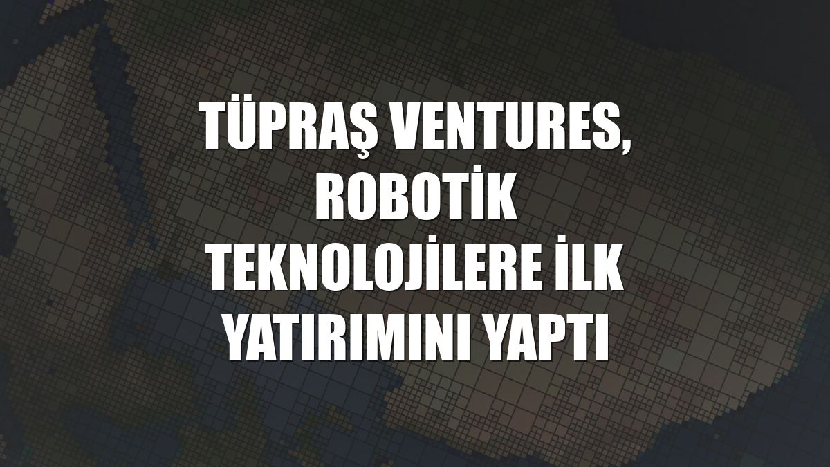 Tüpraş Ventures, robotik teknolojilere ilk yatırımını yaptı