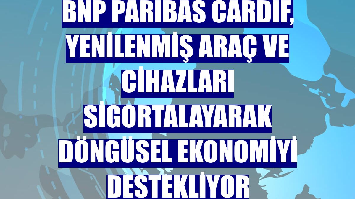 BNP Paribas Cardif, yenilenmiş araç ve cihazları sigortalayarak döngüsel ekonomiyi destekliyor