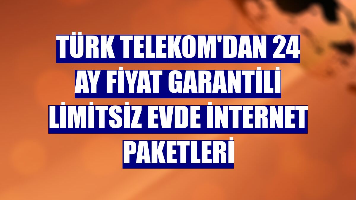 Türk Telekom'dan 24 ay fiyat garantili limitsiz evde internet paketleri