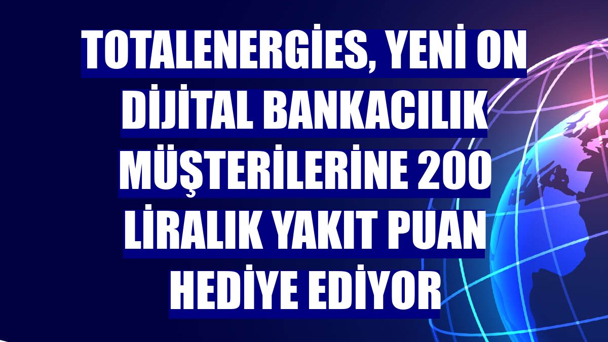 TotalEnergies, yeni ON Dijital Bankacılık müşterilerine 200 liralık yakıt puan hediye ediyor