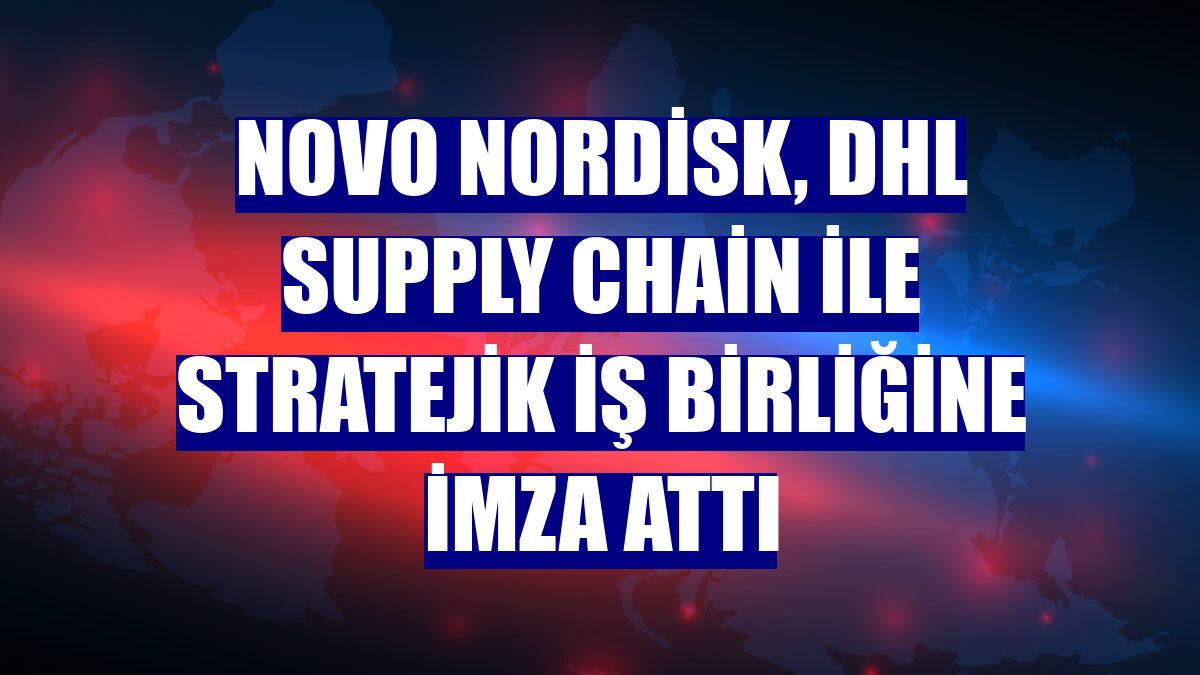 Novo Nordisk, DHL Supply Chain ile stratejik iş birliğine imza attı