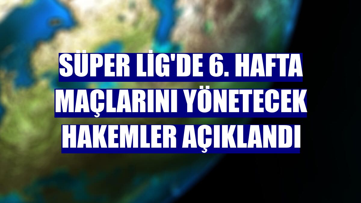 Süper Lig'de 6. hafta maçlarını yönetecek hakemler açıklandı