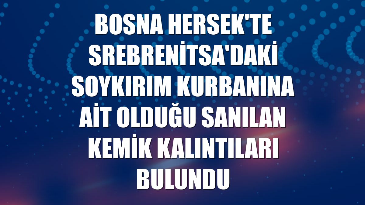 Bosna Hersek'te Srebrenitsa'daki soykırım kurbanına ait olduğu sanılan kemik kalıntıları bulundu