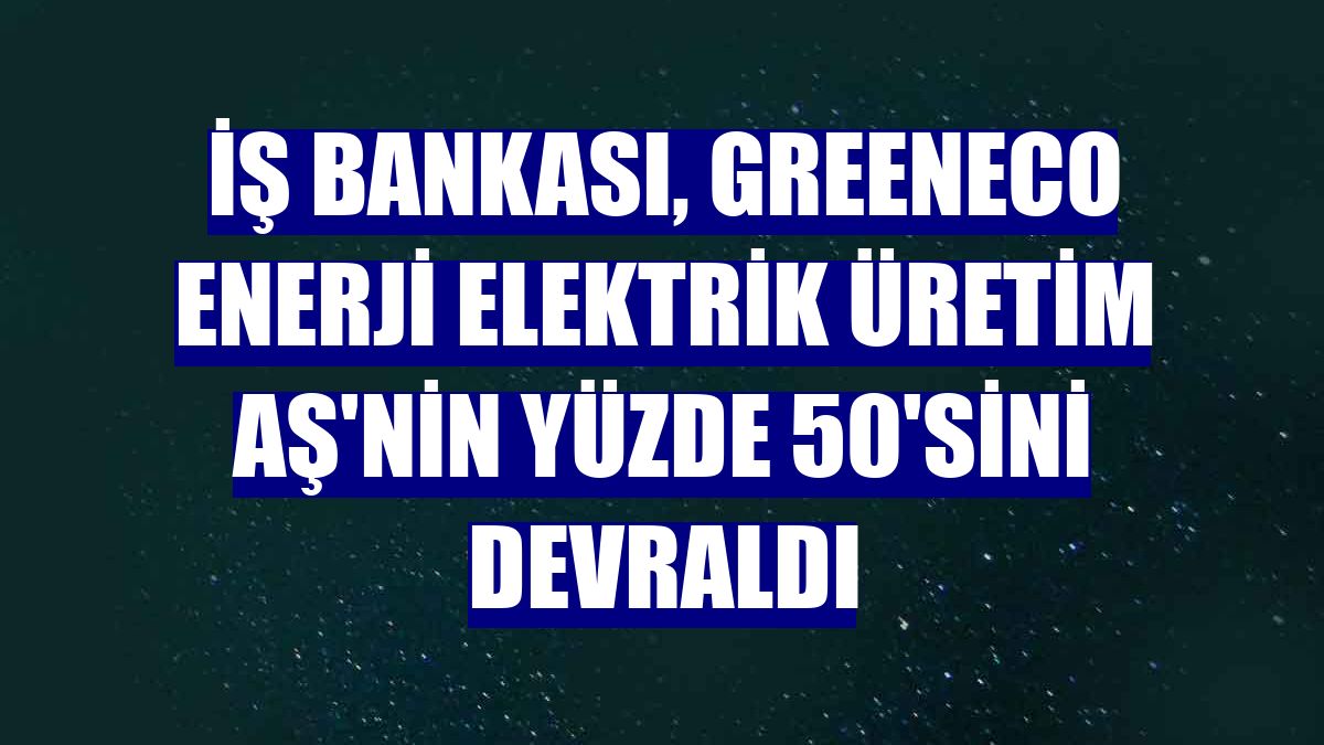 İş Bankası, Greeneco Enerji Elektrik Üretim AŞ'nin yüzde 50'sini devraldı