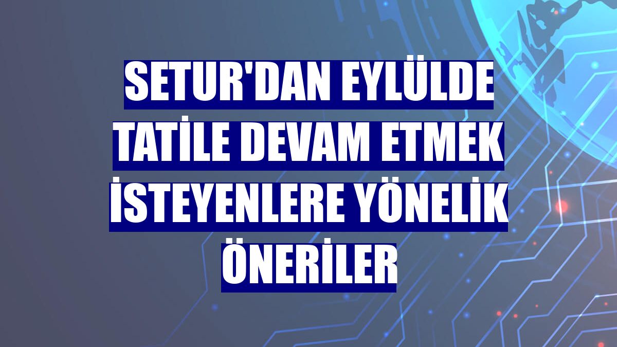Setur'dan eylülde tatile devam etmek isteyenlere yönelik öneriler