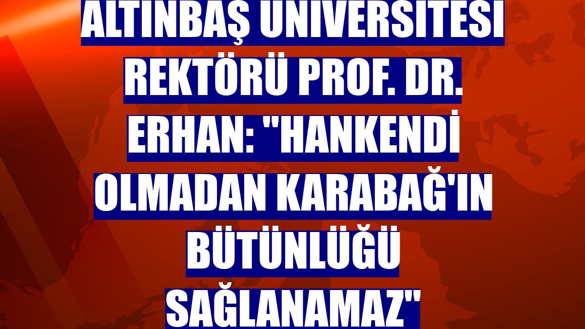 Altınbaş Üniversitesi Rektörü Prof. Dr. Erhan: "Hankendi olmadan Karabağ'ın bütünlüğü sağlanamaz"