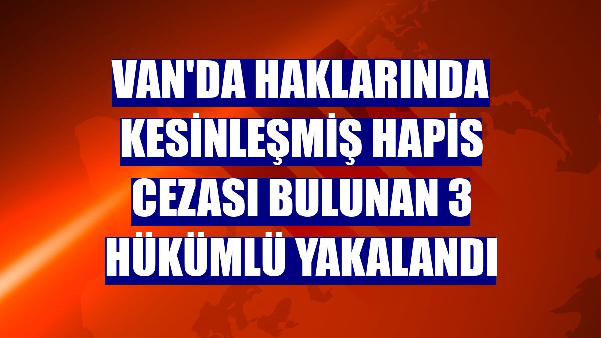 Van'da haklarında kesinleşmiş hapis cezası bulunan 3 hükümlü yakalandı