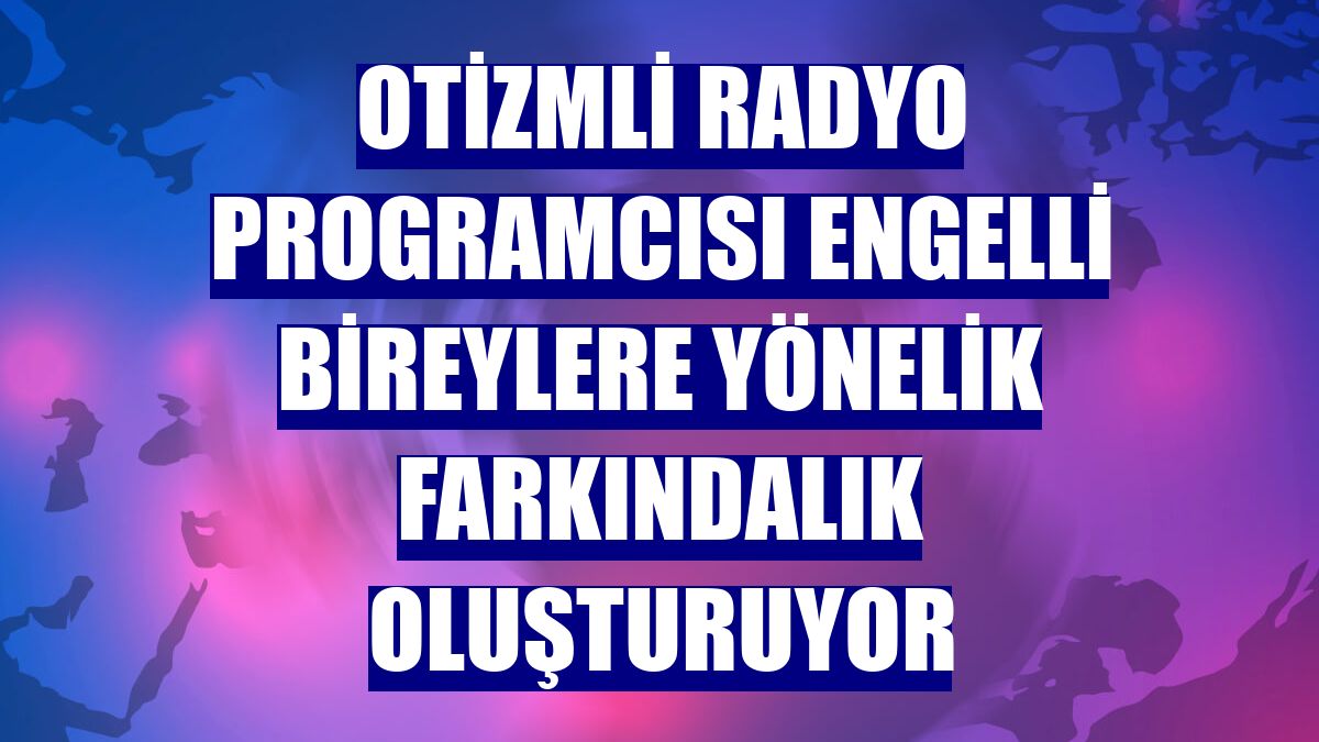Otizmli radyo programcısı engelli bireylere yönelik farkındalık oluşturuyor