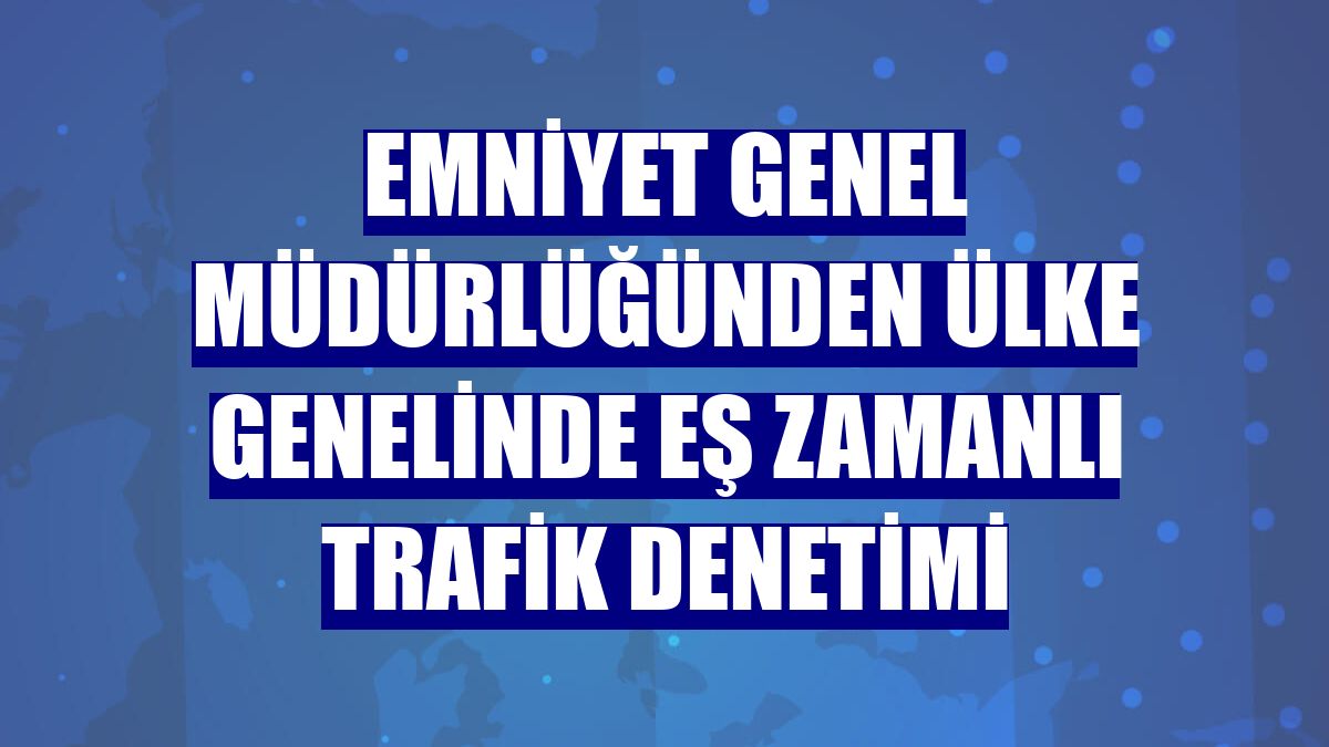 Emniyet Genel Müdürlüğünden ülke genelinde eş zamanlı trafik denetimi