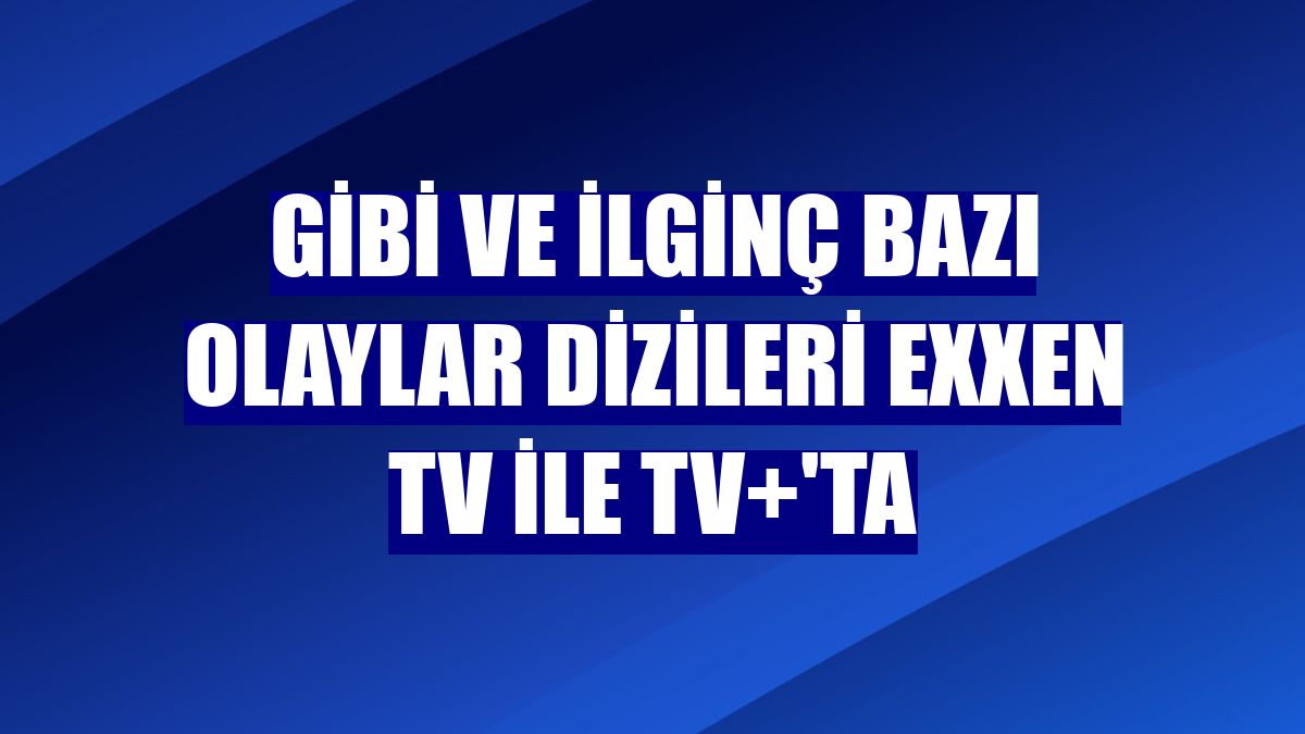 Gibi ve İlginç Bazı Olaylar dizileri Exxen TV ile TV+'ta