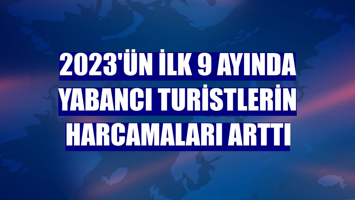 2023'ün ilk 9 ayında yabancı turistlerin harcamaları arttı