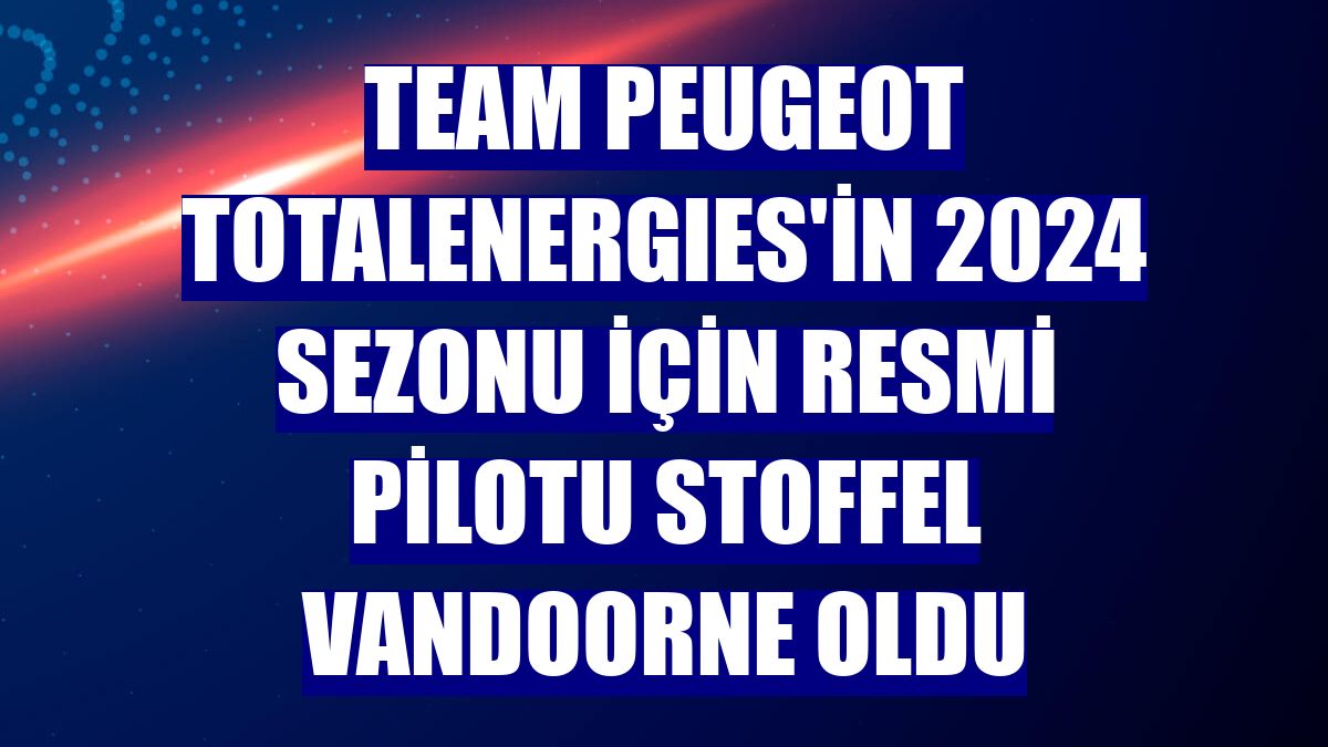Team Peugeot TotalEnergıes'in 2024 sezonu için resmi pilotu Stoffel Vandoorne oldu