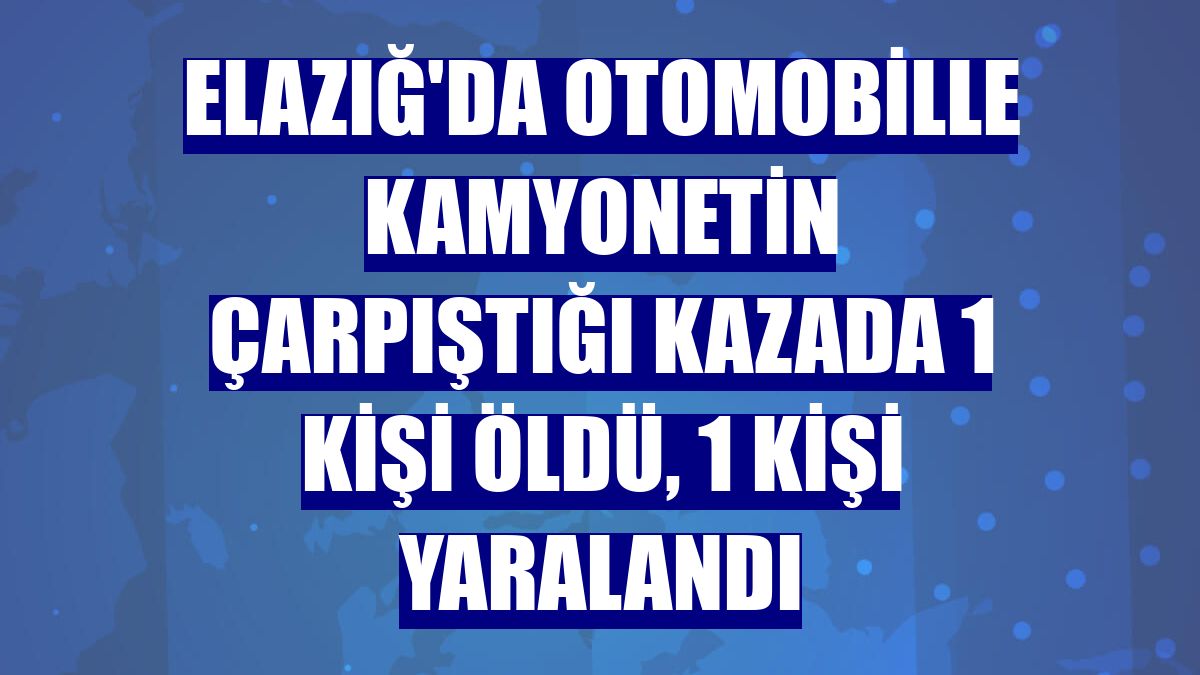 Elazığ'da otomobille kamyonetin çarpıştığı kazada 1 kişi öldü, 1 kişi yaralandı