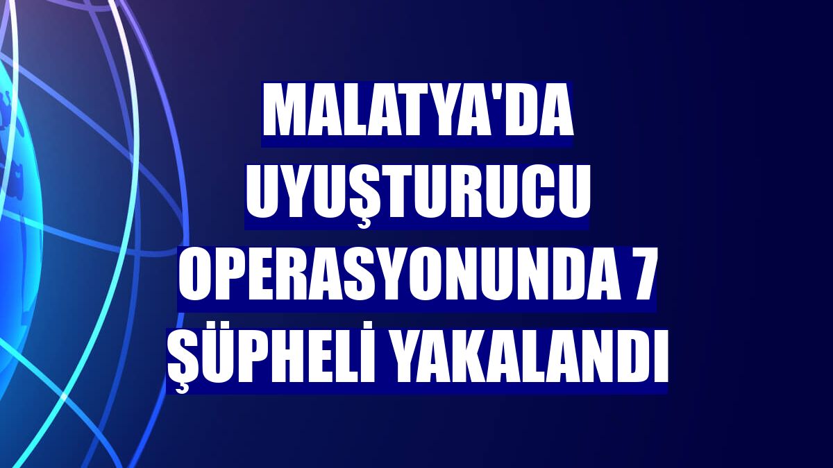 Malatya'da uyuşturucu operasyonunda 7 şüpheli yakalandı
