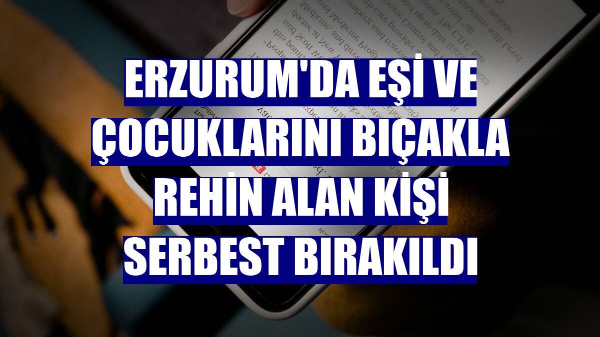 Erzurum'da eşi ve çocuklarını bıçakla rehin alan kişi serbest bırakıldı