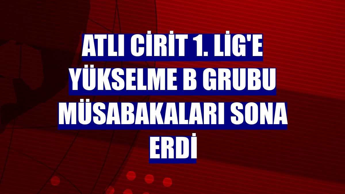 Atlı Cirit 1. Lig'e Yükselme B Grubu müsabakaları sona erdi