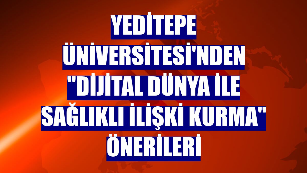 Yeditepe Üniversitesi'nden "dijital dünya ile sağlıklı ilişki kurma" önerileri