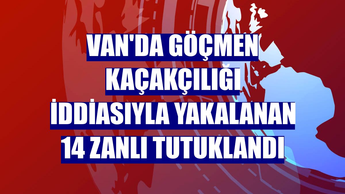 Van'da göçmen kaçakçılığı iddiasıyla yakalanan 14 zanlı tutuklandı