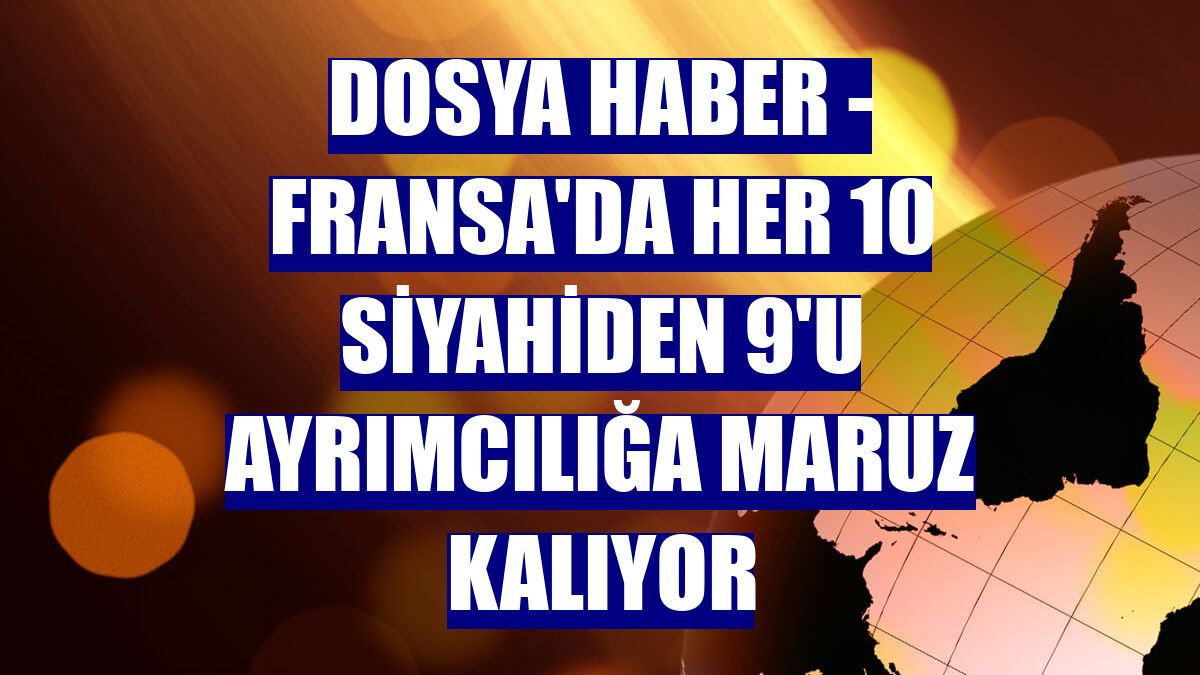 DOSYA HABER - Fransa'da her 10 siyahiden 9'u ayrımcılığa maruz kalıyor