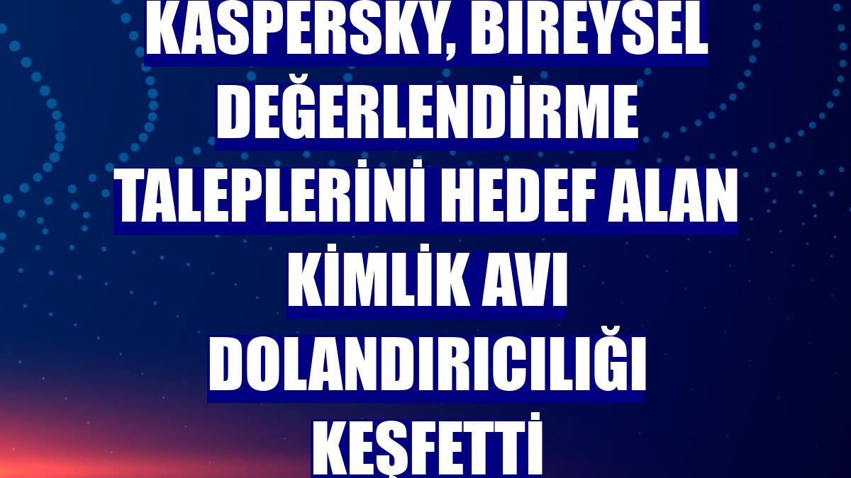 Kaspersky, bireysel değerlendirme taleplerini hedef alan kimlik avı dolandırıcılığı keşfetti
